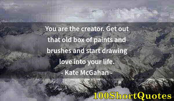 Quote by Albert Einstein: You are the creator. Get out that old box of paints and brushes and start drawing love into your lif...