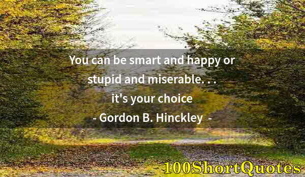 Quote by Albert Einstein: You can be smart and happy or stupid and miserable. . . it's your choice