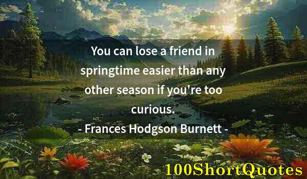 Quote by Albert Einstein: You can lose a friend in springtime easier than any other season if you're too curious.