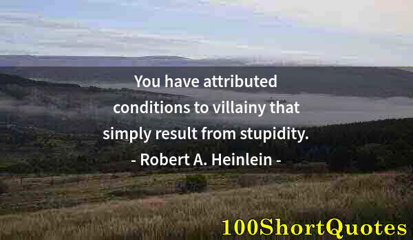 Quote by Albert Einstein: You have attributed conditions to villainy that simply result from stupidity.