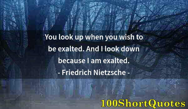 Quote by Albert Einstein: You look up when you wish to be exalted. And I look down because I am exalted.