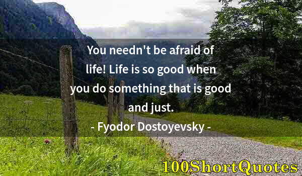 Quote by Albert Einstein: You needn't be afraid of life! Life is so good when you do something that is good and just.