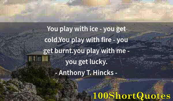 Quote by Albert Einstein: You play with ice - you get cold.You play with fire - you get burnt.you play with me - you get lucky...