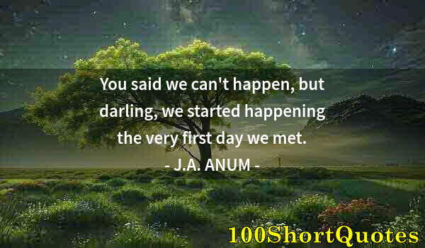 Quote by Albert Einstein: You said we can't happen, but darling, we started happening the very first day we met.