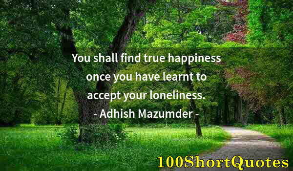 Quote by Albert Einstein: You shall find true happiness once you have learnt to accept your loneliness.