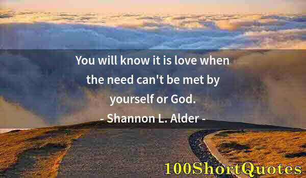 Quote by Albert Einstein: You will know it is love when the need can't be met by yourself or God.