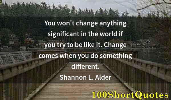 Quote by Albert Einstein: You won't change anything significant in the world if you try to be like it. Change comes when you d...