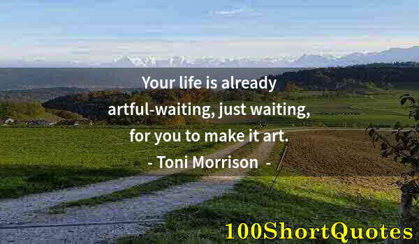 Quote by Albert Einstein: Your life is already artful-waiting, just waiting, for you to make it art.