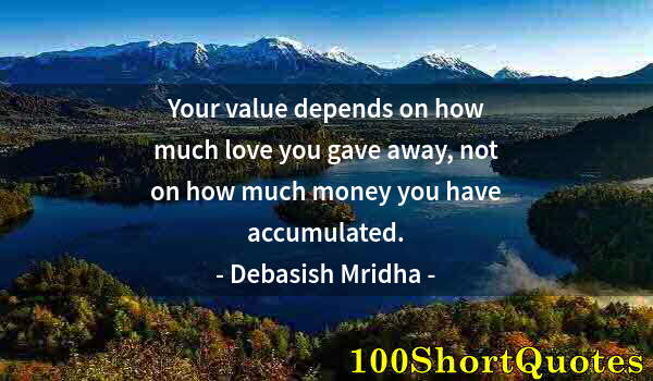 Quote by Albert Einstein: Your value depends on how much love you gave away, not on how much money you have accumulated.