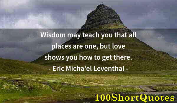 Quote by Albert Einstein: Wisdom may teach you that all places are one, but love shows you how to get there.