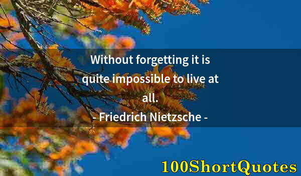 Quote by Albert Einstein: Without forgetting it is quite impossible to live at all.