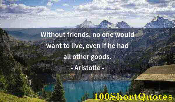 Quote by Albert Einstein: Without friends, no one would want to live, even if he had all other goods.