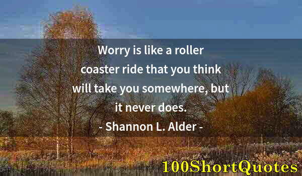 Quote by Albert Einstein: Worry is like a roller coaster ride that you think will take you somewhere, but it never does.