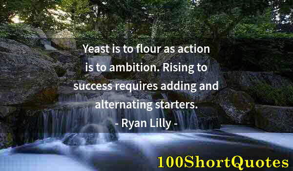 Quote by Albert Einstein: Yeast is to flour as action is to ambition. Rising to success requires adding and alternating starte...