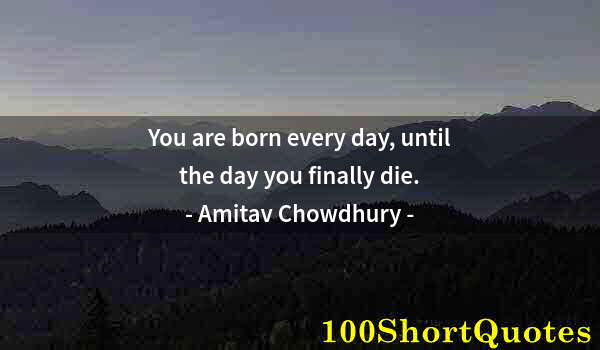 Quote by Albert Einstein: You are born every day, until the day you finally die.