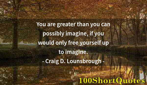 Quote by Albert Einstein: You are greater than you can possibly imagine, if you would only free yourself up to imagine.