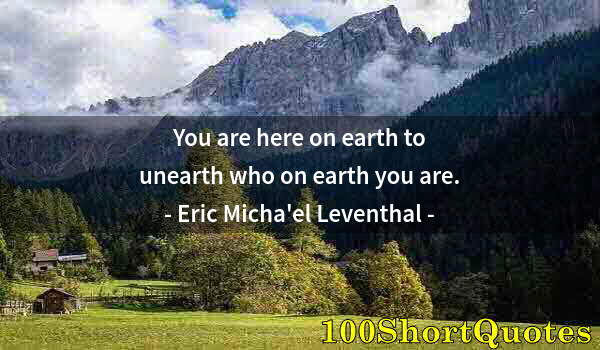 Quote by Albert Einstein: You are here on earth to unearth who on earth you are.