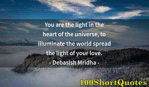 Quote by Albert Einstein: You are the light in the heart of the universe, to illuminate the world spread the light of your lov...