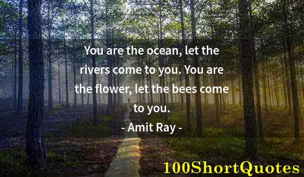 Quote by Albert Einstein: You are the ocean, let the rivers come to you. You are the flower, let the bees come to you.