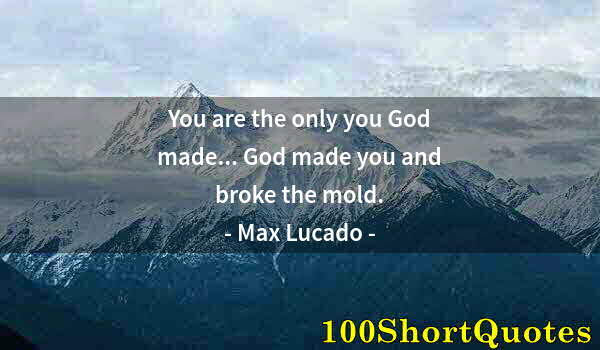 Quote by Albert Einstein: You are the only you God made... God made you and broke the mold.