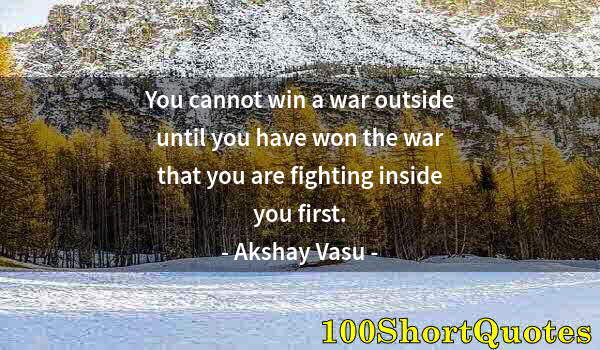 Quote by Albert Einstein: You cannot win a war outside until you have won the war that you are fighting inside you first.