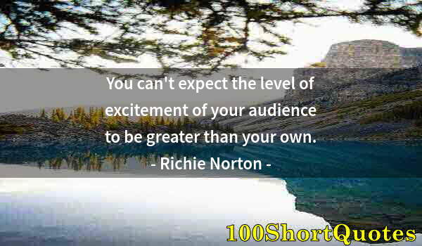 Quote by Albert Einstein: You can't expect the level of excitement of your audience to be greater than your own.