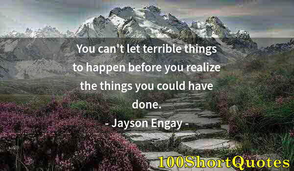 Quote by Albert Einstein: You can't let terrible things to happen before you realize the things you could have done.