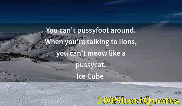 Quote by Albert Einstein: You can't pussyfoot around. When you're talking to lions, you can't meow like a pussycat.