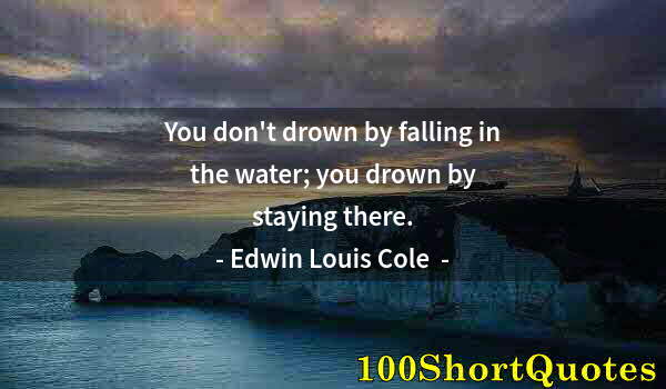 Quote by Albert Einstein: You don't drown by falling in the water; you drown by staying there.