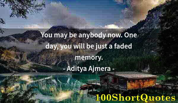 Quote by Albert Einstein: You may be anybody now. One day, you will be just a faded memory.