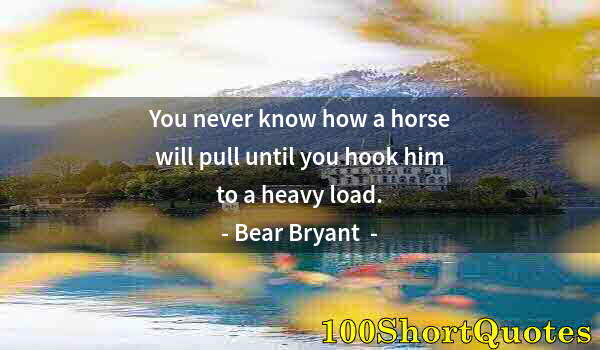 Quote by Albert Einstein: You never know how a horse will pull until you hook him to a heavy load.