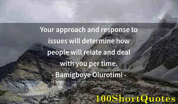 Quote by Albert Einstein: Your approach and response to issues will determine how people will relate and deal with you per tim...