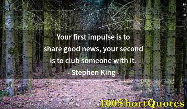 Quote by Albert Einstein: Your first impulse is to share good news, your second is to club someone with it.