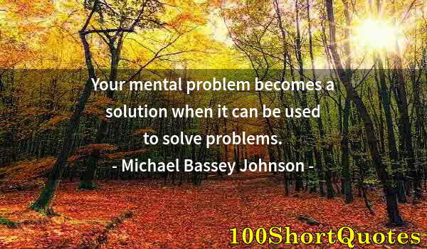 Quote by Albert Einstein: Your mental problem becomes a solution when it can be used to solve problems.