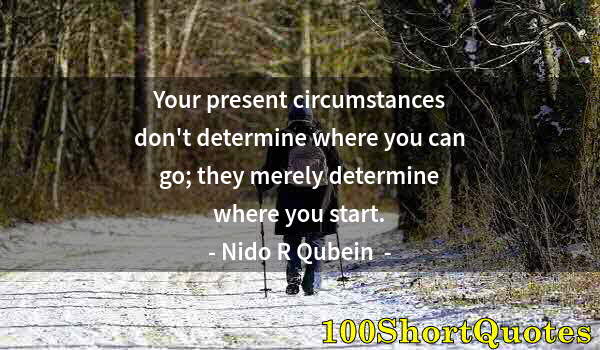 Quote by Albert Einstein: Your present circumstances don't determine where you can go; they merely determine where you start.