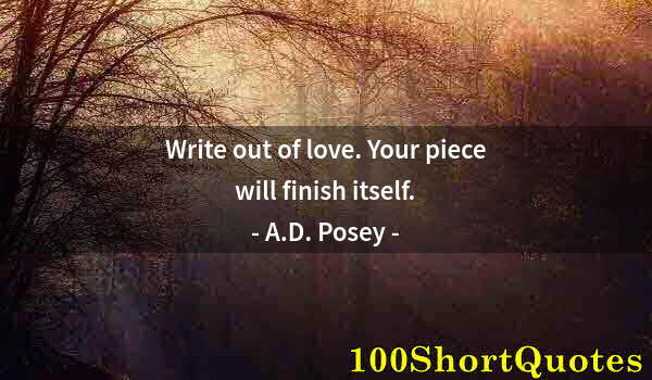 Quote by Albert Einstein: Write out of love. Your piece will finish itself.