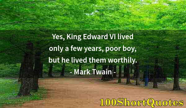 Quote by Albert Einstein: Yes, King Edward VI lived only a few years, poor boy, but he lived them worthily.