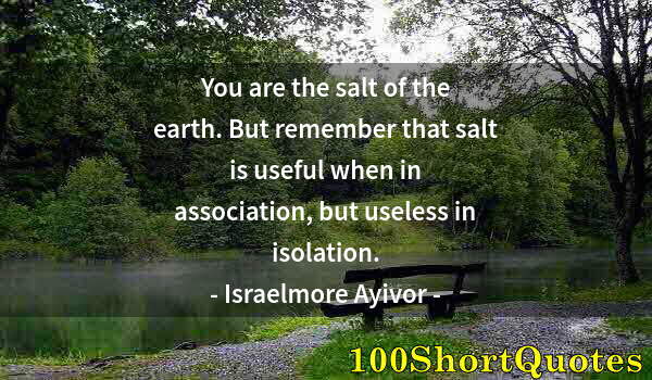 Quote by Albert Einstein: You are the salt of the earth. But remember that salt is useful when in association, but useless in ...