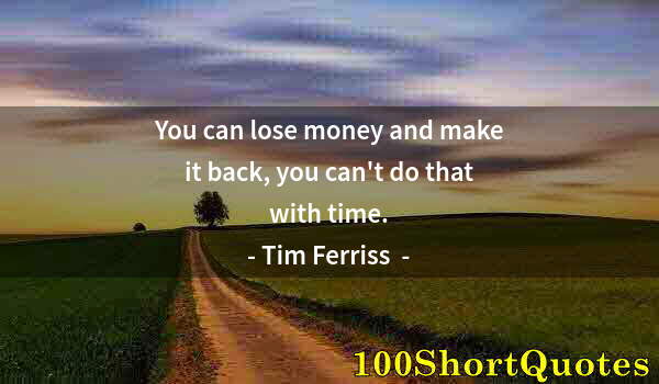 Quote by Albert Einstein: You can lose money and make it back, you can't do that with time.