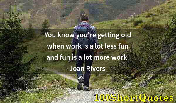 Quote by Albert Einstein: You know you're getting old when work is a lot less fun and fun is a lot more work.