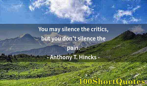 Quote by Albert Einstein: You may silence the critics, but you don't silence the pain.