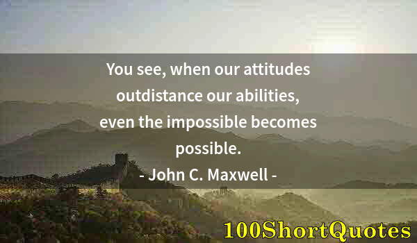 Quote by Albert Einstein: You see, when our attitudes outdistance our abilities, even the impossible becomes possible.