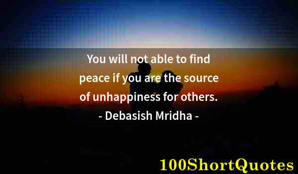 Quote by Albert Einstein: You will not able to find peace if you are the source of unhappiness for others.