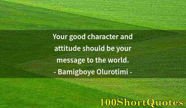 Quote by Albert Einstein: Your good character and attitude should be your message to the world.