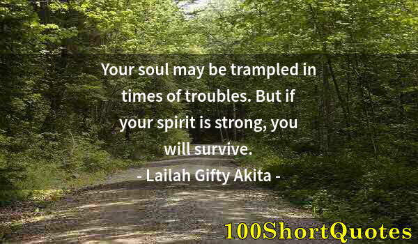 Quote by Albert Einstein: Your soul may be trampled in times of troubles. But if your spirit is strong, you will survive.