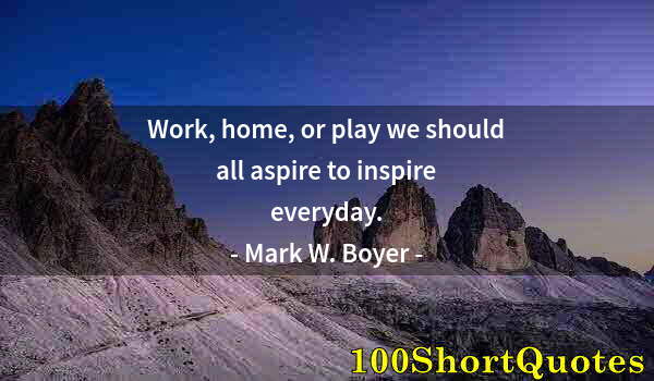 Quote by Albert Einstein: Work, home, or play we should all aspire to inspire everyday.