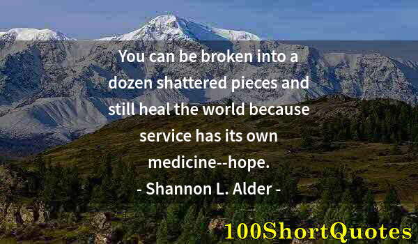 Quote by Albert Einstein: You can be broken into a dozen shattered pieces and still heal the world because service has its own...