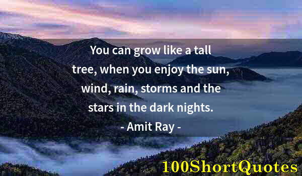 Quote by Albert Einstein: You can grow like a tall tree, when you enjoy the sun, wind, rain, storms and the stars in the dark ...