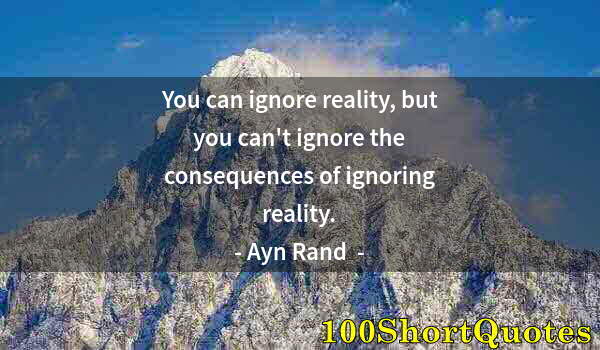 Quote by Albert Einstein: You can ignore reality, but you can't ignore the consequences of ignoring reality.