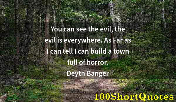 Quote by Albert Einstein: You can see the evil, the evil is everywhere. As Far as I can tell I can build a town full of horror...